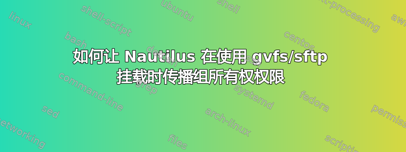 如何让 Nautilus 在使用 gvfs/sftp 挂载时传播组所有权权限