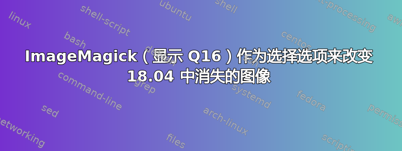 ImageMagick（显示 Q16）作为选择选项来改变 18.04 中消失的图像