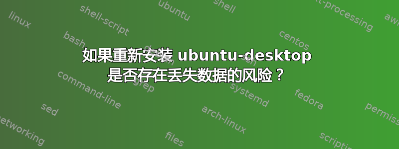 如果重新安装 ubuntu-desktop 是否存在丢失数据的风险？