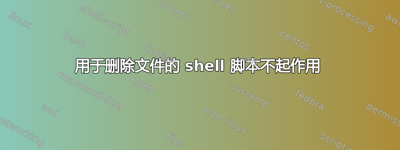 用于删除文件的 shell 脚本不起作用