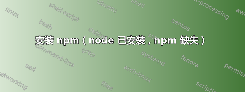 安装 npm（node 已安装，npm 缺失）