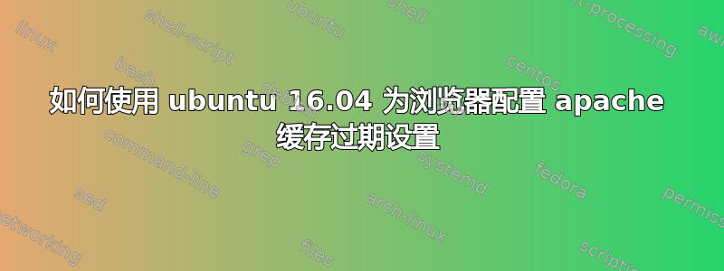 如何使用 ubuntu 16.04 为浏览器配置 apache 缓存过期设置