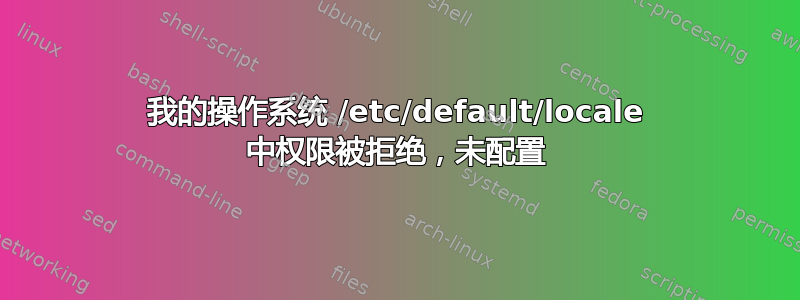 我的操作系统 /etc/default/locale 中权限被拒绝，未配置