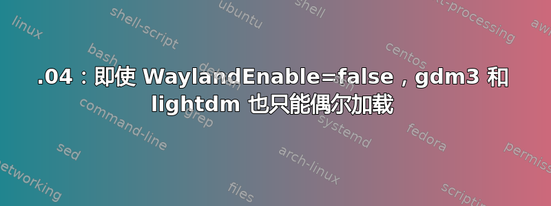 18.04：即使 WaylandEnable=false，gdm3 和 lightdm 也只能偶尔加载