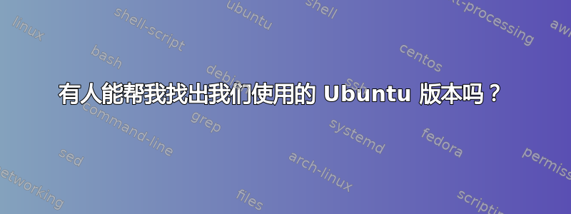 有人能帮我找出我们使用的 Ubuntu 版本吗？