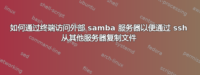 如何通过终端访问外部 samba 服务器以便通过 ssh 从其他服务器复制文件