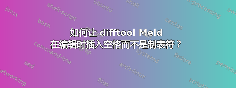 如何让 difftool Meld 在编辑时插入空格而不是制表符？