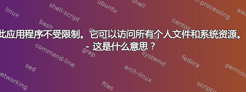 “此应用程序不受限制。它可以访问所有个人文件和系统资源。” - 这是什么意思？