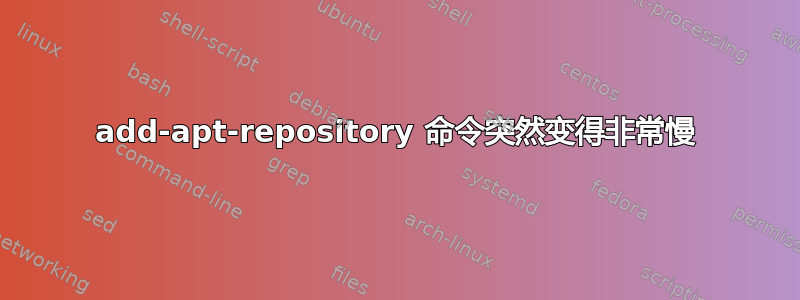 add-apt-repository 命令突然变得非常慢