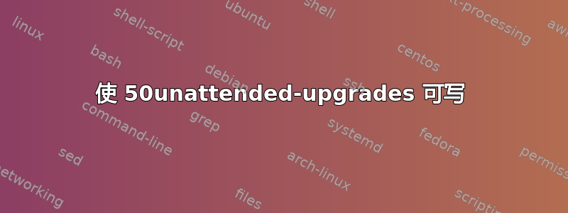 使 50unattended-upgrades 可写