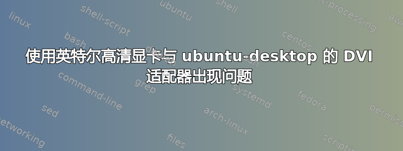 使用英特尔高清显卡与 ubuntu-desktop 的 DVI 适配器出现问题