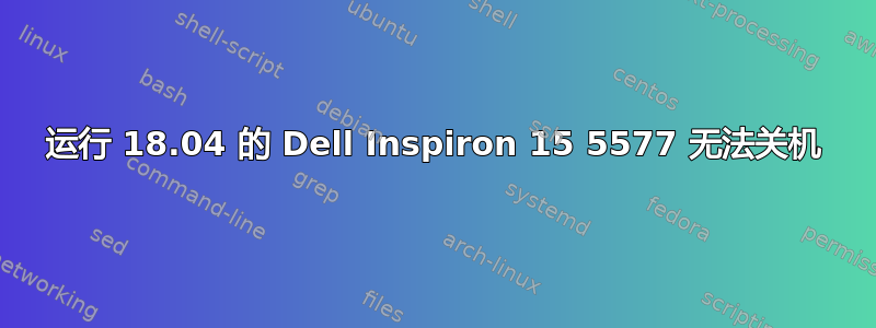 运行 18.04 的 Dell Inspiron 15 5577 无法关机