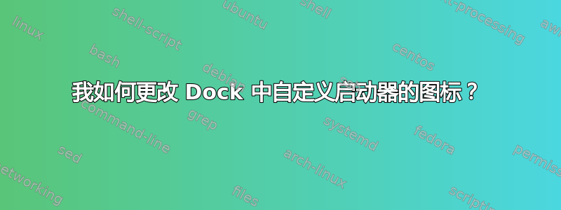 我如何更改 Dock 中自定义启动器的图标？