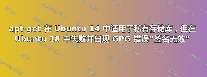 apt-get 在 Ubuntu 14 中适用于私有存储库，但在 Ubuntu 18 中失败并出现 GPG 错误“签名无效”