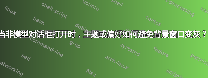 当非模型对话框打开时，主题或偏好如何避免背景窗口变灰？