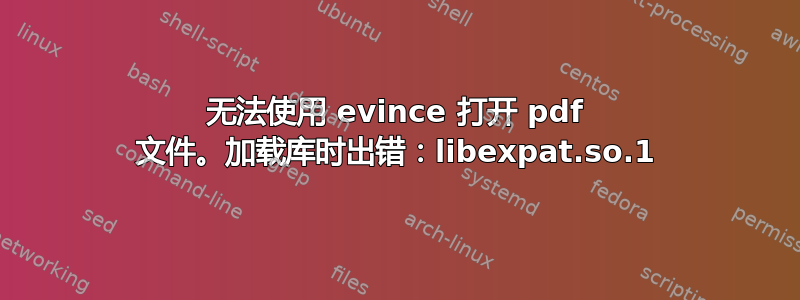 无法使用 evince 打开 pdf 文件。加载库时出错：libexpat.so.1