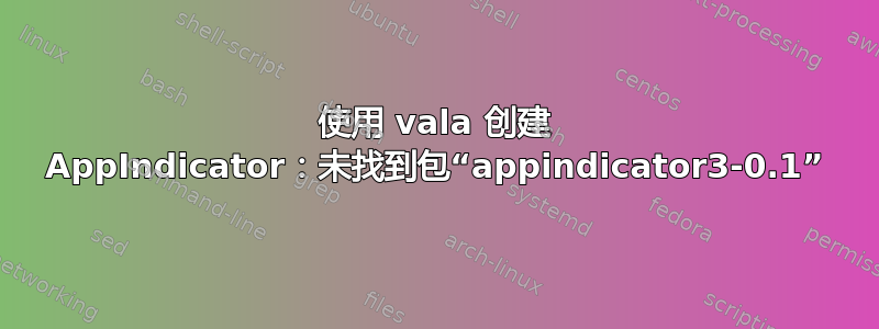 使用 vala 创建 AppIndicator：未找到包“appindicator3-0.1”