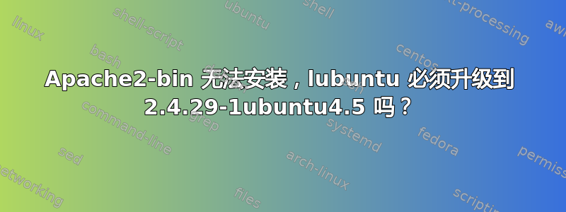 Apache2-bin 无法安装，lubuntu 必须升级到 2.4.29-1ubuntu4.5 吗？