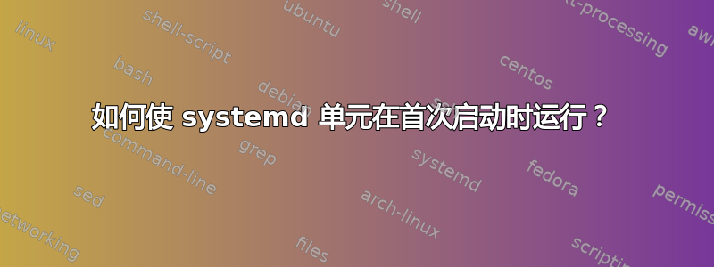 如何使 systemd 单元在首次启动时运行？