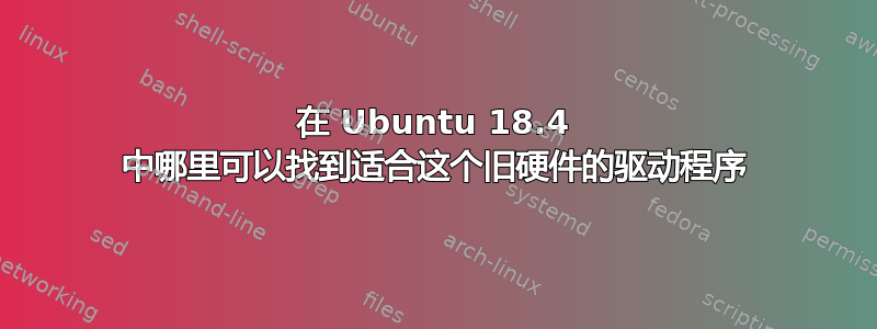 在 Ubuntu 18.4 中哪里可以找到适合这个旧硬件的驱动程序