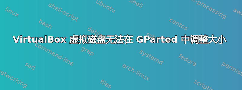 VirtualBox 虚拟磁盘无法在 GParted 中调整大小