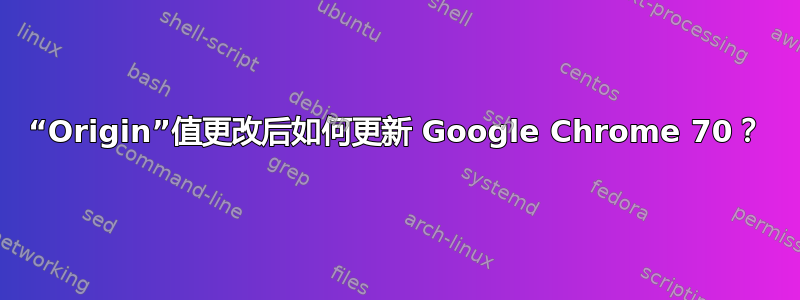 “Origin”值更改后如何更新 Google Chrome 70？