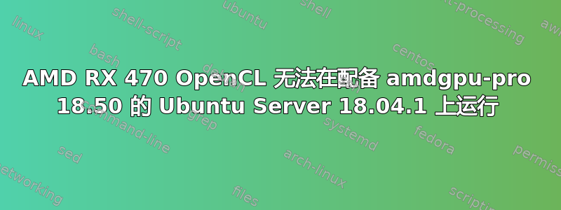 AMD RX 470 OpenCL 无法在配备 amdgpu-pro 18.50 的 Ubuntu Server 18.04.1 上运行