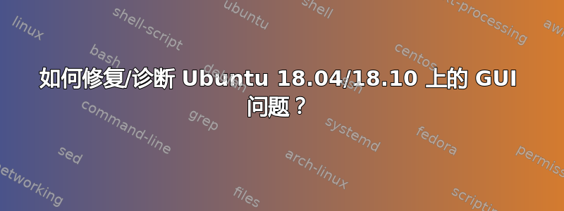 如何修复/诊断 Ubuntu 18.04/18.10 上的 GUI 问题？