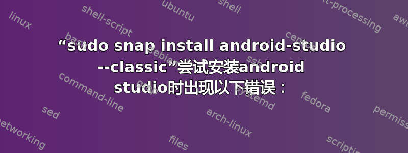 “sudo snap install android-studio --classic”尝试安装android studio时出现以下错误：