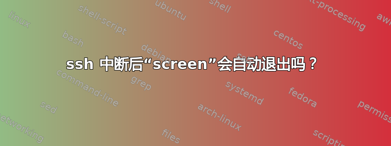 ssh 中断后“screen”会自动退出吗？