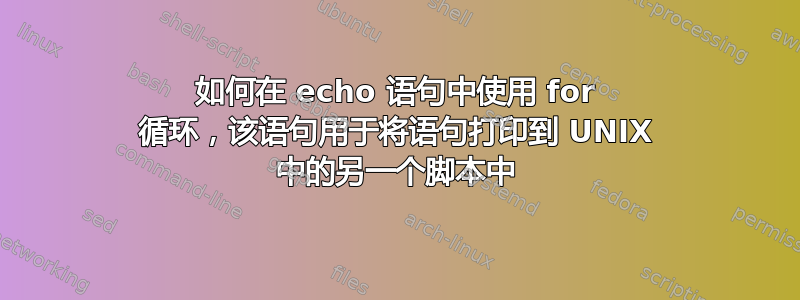 如何在 echo 语句中使用 for 循环，该语句用于将语句打印到 UNIX 中的另一个脚本中