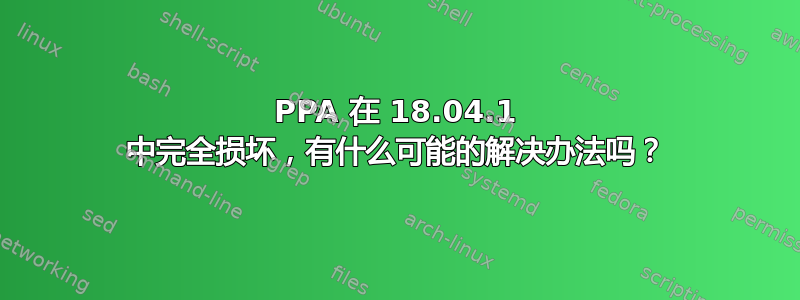 PPA 在 18.04.1 中完全损坏，有什么可能的解决办法吗？