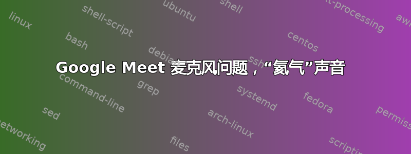 Google Meet 麦克风问题，“氦气”声音 