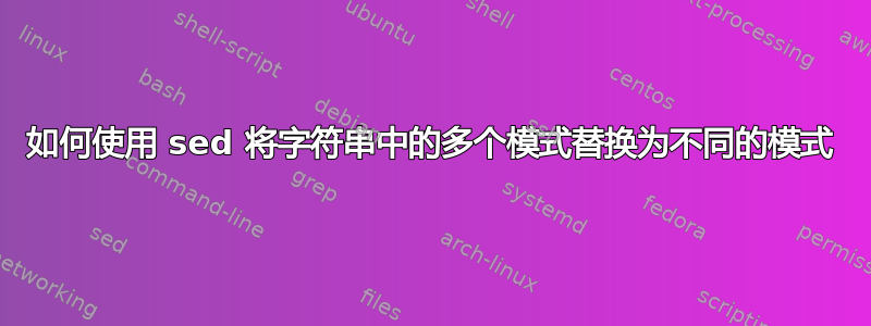 如何使用 sed 将字符串中的多个模式替换为不同的模式