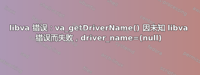 libva 错误：va_getDriverName() 因未知 libva 错误而失败，driver_name=(null)