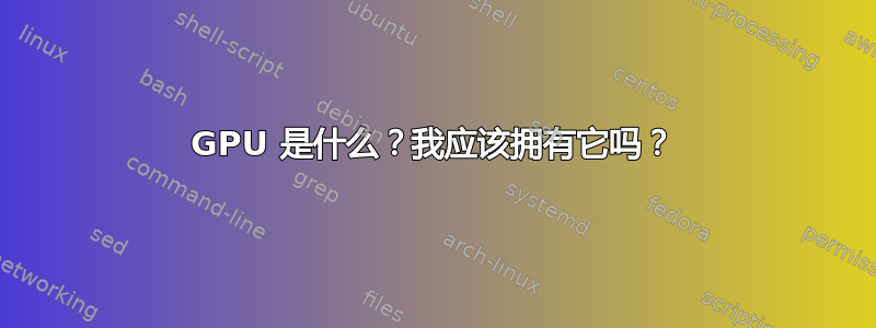 GPU 是什么？我应该拥有它吗？