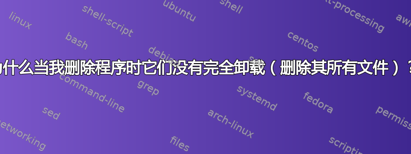 为什么当我删除程序时它们没有完全卸载（删除其所有文件）？