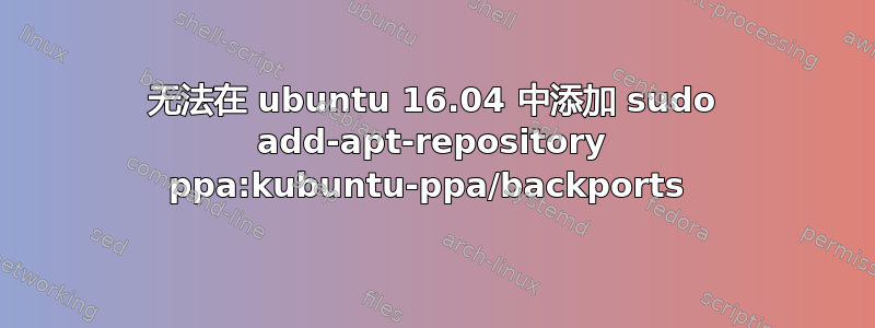 无法在 ubuntu 16.04 中添加 sudo add-apt-repository ppa:kubuntu-ppa/backports 