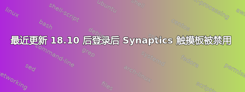 最近更新 18.10 后登录后 Synaptics 触摸板被禁用