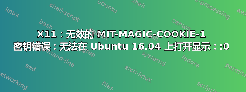 X11：无效的 MIT-MAGIC-COOKIE-1 密钥错误：无法在 Ubuntu 16.04 上打开显示：:0