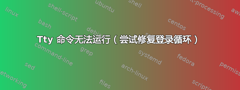 Tty 命令无法运行（尝试修复登录循环）