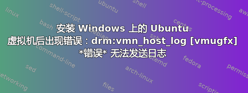 安装 Windows 上的 Ubuntu 虚拟机后出现错误：drm:vmn_host_log [vmugfx] *错误* 无法发送日志