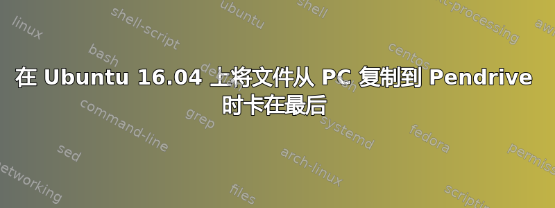 在 Ubuntu 16.04 上将文件从 PC 复制到 Pendrive 时卡在最后