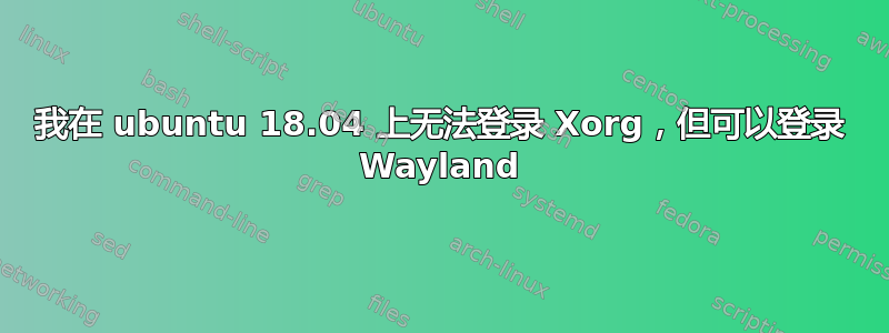 我在 ubuntu 18.04 上无法登录 Xorg，但可以登录 Wayland