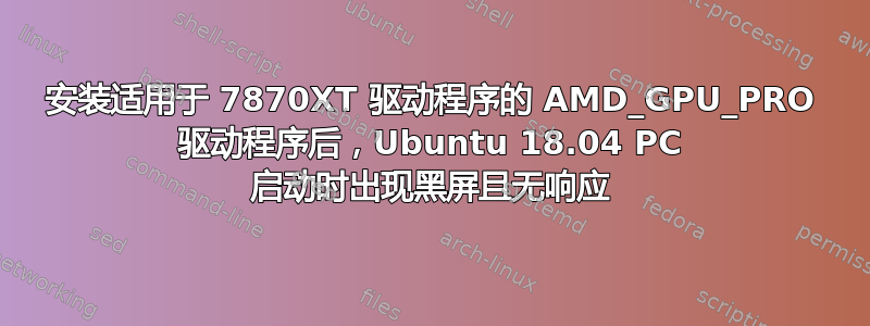 安装适用于 7870XT 驱动程序的 AMD_GPU_PRO 驱动程序后，Ubuntu 18.04 PC 启动时出现黑屏且无响应