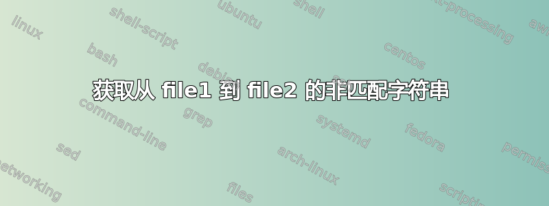 获取从 file1 到 file2 的非匹配字符串