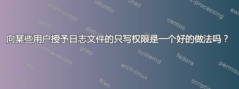 向某些用户授予日志文件的只写权限是一个好的做法吗？