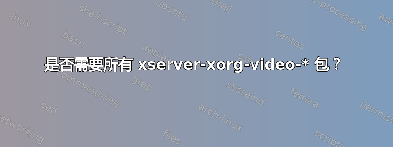 是否需要所有 xserver-xorg-video-* 包？