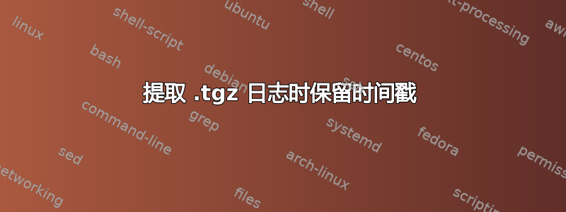 提取 .tgz 日志时保留时间戳