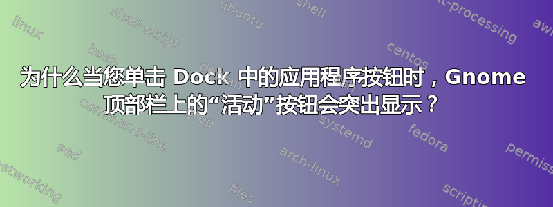 为什么当您单击 Dock 中的应用程序按钮时，Gnome 顶部栏上的“活动”按钮会突出显示？